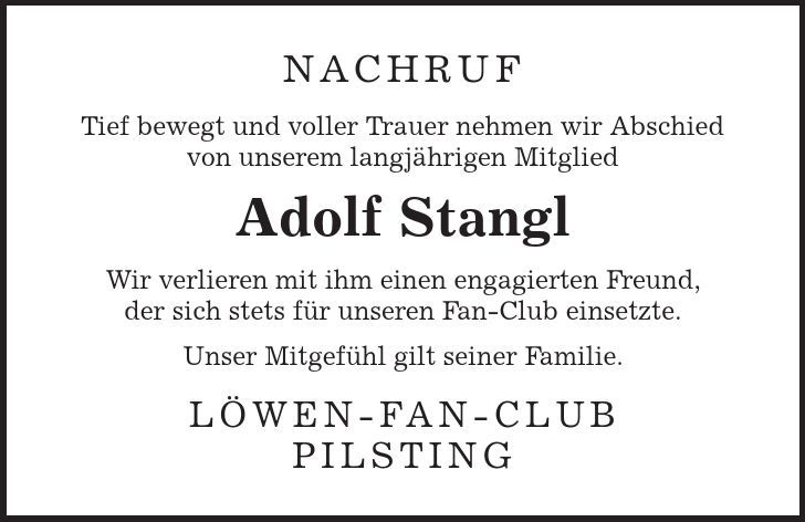 Nachruf Tief bewegt und voller Trauer nehmen wir Abschied von unserem langjährigen Mitglied Adolf Stangl Wir verlieren mit ihm einen engagierten Freund, der sich stets für unseren Fan-Club einsetzte. Unser Mitgefühl gilt seiner Familie. Löwen-Fan-Club Pilsting 