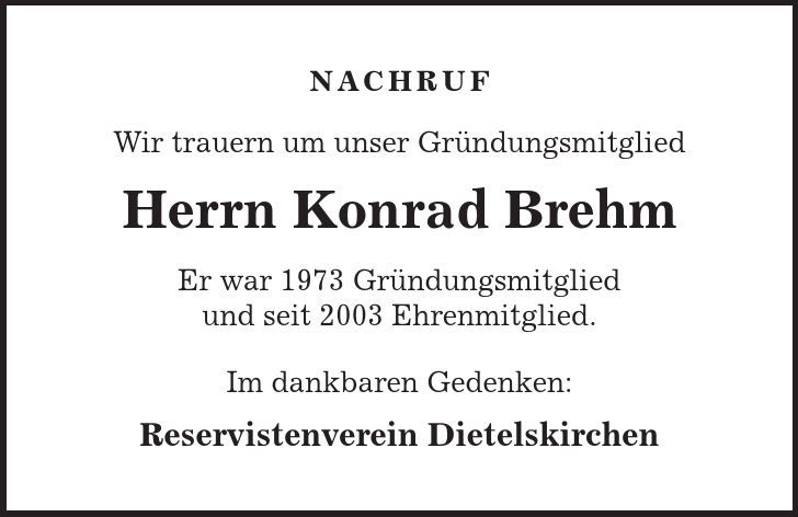 NACHRUF Wir trauern um unser Gründungsmitglied Herrn Konrad Brehm Er war 1973 Gründungsmitglied und seit 2003 Ehrenmitglied. Im dankbaren Gedenken: Reservistenverein Dietelskirchen 