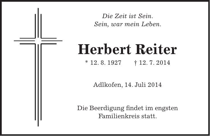  Die Zeit ist Sein. Sein, war mein Leben. Herbert Reiter * 12. 8. 1927 + 12. 7. 2014 Adlkofen, 14. Juli 2014 Die Beerdigung findet im engsten Familienkreis statt. 
