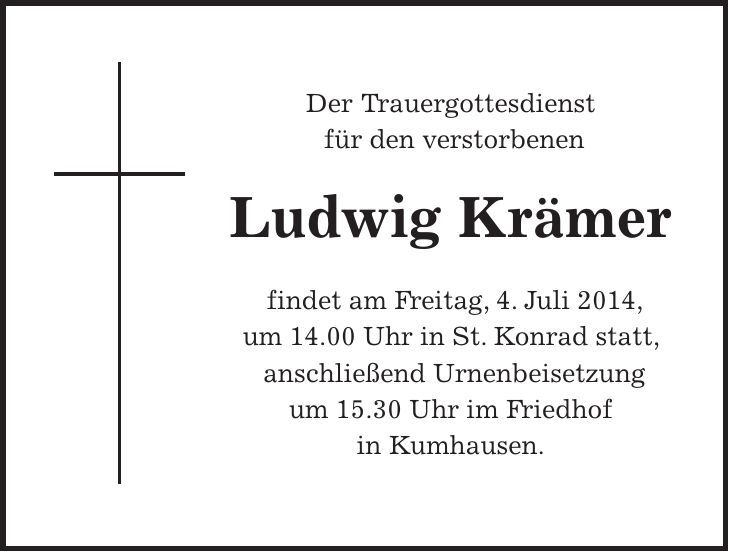  Der Trauergottesdienst für den verstorbenen Ludwig Krämer findet am Freitag, 4. Juli 2014, um 14.00 Uhr in St. Konrad statt, anschließend Urnenbeisetzung um 15.30 Uhr im Friedhof in Kumhausen. 