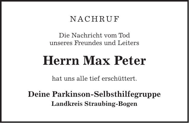 NACHRUF Die Nachricht vom Tod unseres Freundes und Leiters Herrn Max Peter hat uns alle tief erschüttert. Deine Parkinson-Selbsthilfegruppe Landkreis Straubing-Bogen 