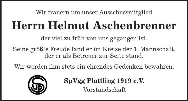 Wir trauern um unser Ausschussmitglied Herrn Helmut Aschenbrenner der viel zu früh von uns gegangen ist. Seine größte Freude fand er im Kreise der 1. Mannschaft, der er als Betreuer zur Seite stand. Wir werden ihm stets ein ehrendes Gedenken bewahren. SpVgg Plattling 1919 e.V. Vorstandschaft