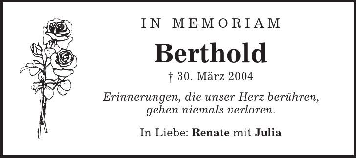 In Memoriam Berthold | 30. März 2004 Erinnerungen, die unser Herz berühren, gehen niemals verloren. In Liebe: Renate mit Julia 