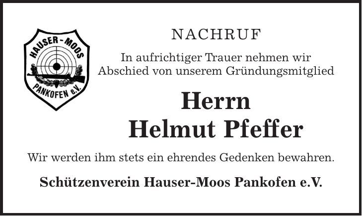 Nachruf In aufrichtiger Trauer nehmen wir Abschied von unserem Gründungsmitglied Herrn Helmut Pfeffer Wir werden ihm stets ein ehrendes Gedenken bewahren. Schützenverein Hauser-Moos Pankofen e.V.