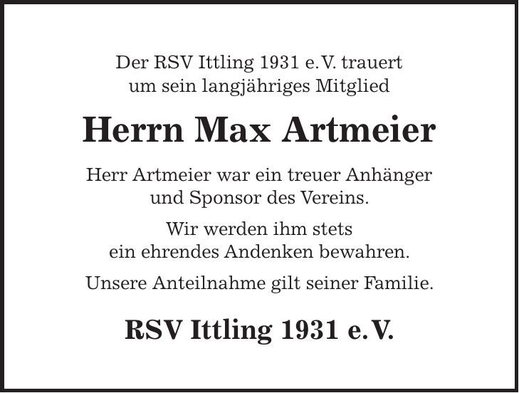 Der RSV Ittling 1931 e. V. trauert um sein langjähriges Mitglied Herrn Max Artmeier Herr Artmeier war ein treuer Anhänger und Sponsor des Vereins. Wir werden ihm stets ein ehrendes Andenken bewahren. Unsere Anteilnahme gilt seiner Familie. RSV Ittling 1931 e. V. 