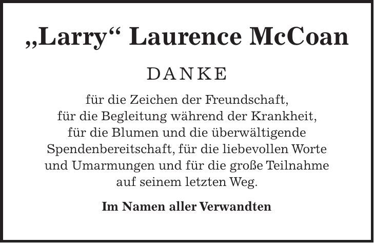 'Larry' Laurence McCoan DANKE für die Zeichen der Freundschaft, für die Begleitung während der Krankheit, für die Blumen und die überwältigende Spendenbereitschaft, für die liebevollen Worte und Umarmungen und für die große Teilnahme auf seinem letzten Weg. Im Namen aller Verwandten
