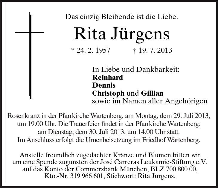 Rosenkranz in der Pfarrkirche Wartenberg, am Montag, dem 29. Juli 2013, um 19.00 Uhr. Die Trauerfeier findet in der Pfarrkirche Wartenberg, am Dienstag, dem 30. Juli 2013, um 14.00 Uhr statt. Im Anschluss erfolgt die Urnenbeisetzung im Friedhof Wartenberg.