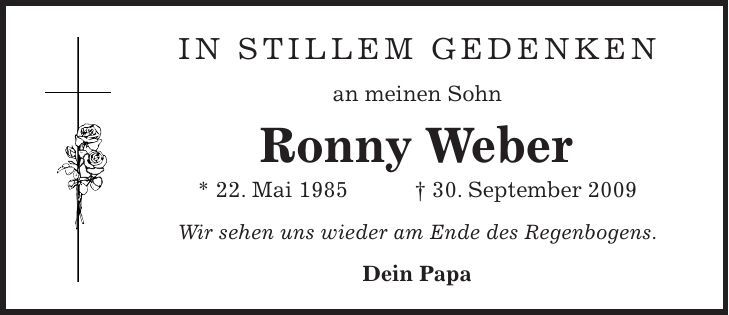 In stillem Gedenken an meinen Sohn Ronny Weber * 22. Mai 1985 + 30. September 2009 Wir sehen uns wieder am Ende des Regenbogens. Dein Papa