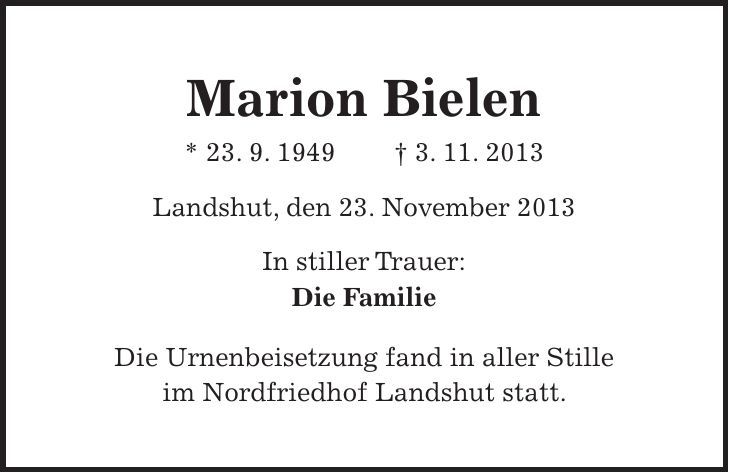 Marion Bielen * 23. 9. 1949 + 3. 11. 2013 Landshut, den 23. November 2013 In stiller Trauer: Die Familie Die Urnenbeisetzung fand in aller Stille im Nordfriedhof Landshut statt. 