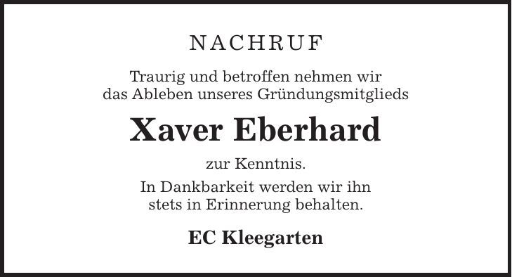 Nachruf Traurig und betroffen nehmen wir das Ableben unseres Gründungsmitglieds Xaver Eberhard zur Kenntnis. In Dankbarkeit werden wir ihn stets in Erinnerung behalten. EC Kleegarten 