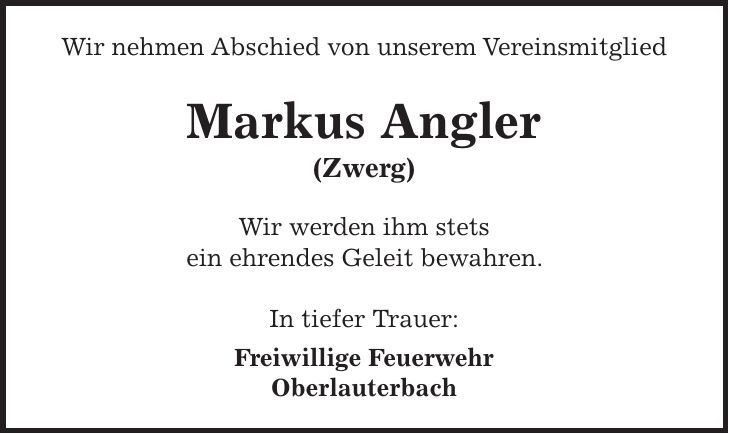 Wir nehmen Abschied von unserem Vereinsmitglied Markus Angler (Zwerg) Wir werden ihm stets ein ehrendes Geleit bewahren. In tiefer Trauer: Freiwillige Feuerwehr Oberlauterbach