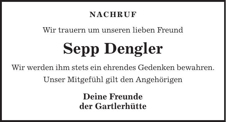 NACHRUF Wir trauern um unseren lieben Freund Sepp Dengler Wir werden ihm stets ein ehrendes Gedenken bewahren. Unser Mitgefühl gilt den Angehörigen Deine Freunde der Gartlerhütte 