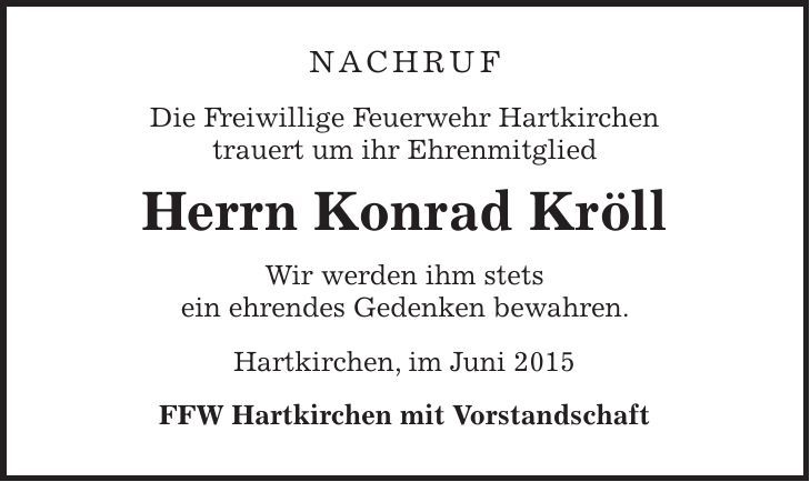 NACHRUF Die Freiwillige Feuerwehr Hartkirchen trauert um ihr Ehrenmitglied Herrn Konrad Kröll Wir werden ihm stets ein ehrendes Gedenken bewahren. Hartkirchen, im Juni 2015 FFW Hartkirchen mit Vorstandschaft