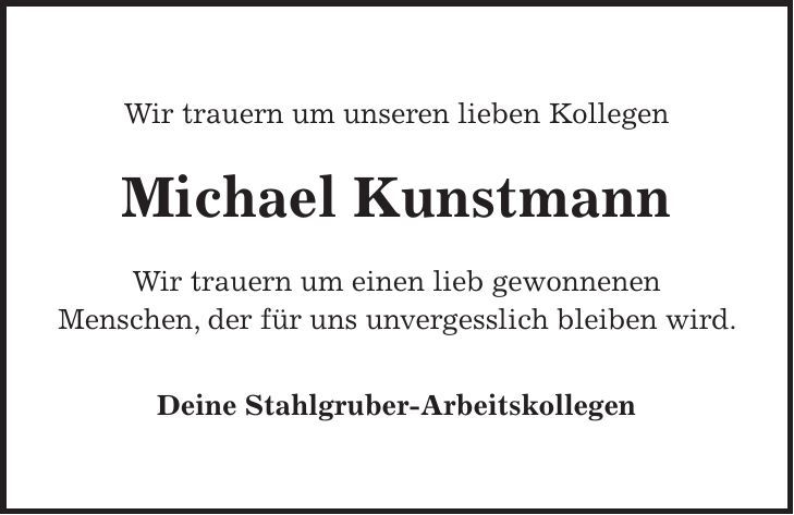 Wir trauern um unseren lieben Kollegen Michael Kunstmann Wir trauern um einen lieb gewonnenen Menschen, der für uns unvergesslich bleiben wird. Deine Stahlgruber-Arbeitskollegen 