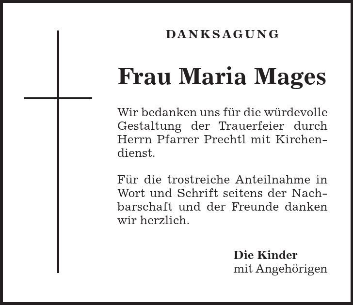 DANKSAGUNG Frau Maria Mages Wir bedanken uns für die würdevolle Gestaltung der Trauerfeier durch Herrn Pfarrer Prechtl mit Kirchendienst. Für die trostreiche Anteilnahme in Wort und Schrift seitens der Nachbarschaft und der Freunde danken wir herzlich. Die Kinder mit Angehörigen