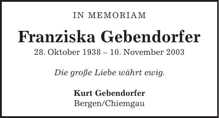 In Memoriam Franziska Gebendorfer 28. Oktober ***. November 2003 Die große Liebe währt ewig. Kurt Gebendorfer Bergen/Chiemgau 