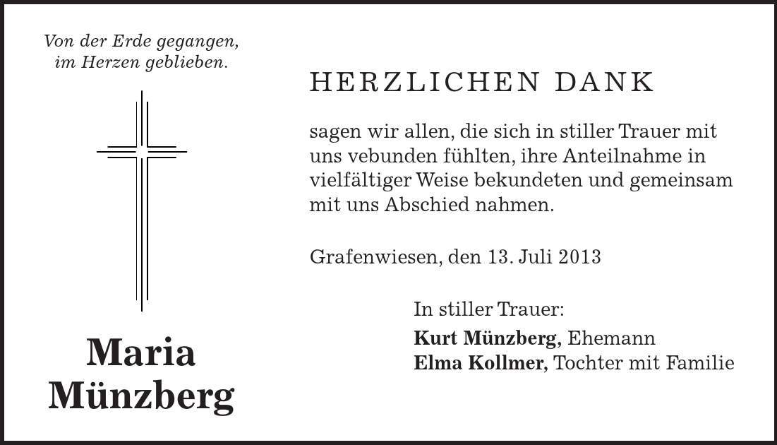 Herzlichen Dank sagen wir allen, die sich in stiller Trauer mit uns vebunden fühlten, ihre Anteilnahme in vielfältiger Weise bekundeten und gemeinsam mit uns Abschied nahmen. Grafenwiesen, den 13. Juli 2013 In stiller Trauer: Kurt Münzberg, Ehemann Elma Kollmer, Tochter mit FamilieVon der Erde gegangen, im Herzen geblieben.Maria Münzberg