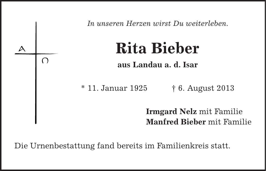 In unseren Herzen wirst Du weiterleben. Rita Bieber aus Landau a. d. Isar * 11. Januar 1925 | 6. August 2013 Irmgard Nelz mit Familie Manfred Bieber mit Familie Die Urnenbestattung fand bereits im Familienkreis statt. 