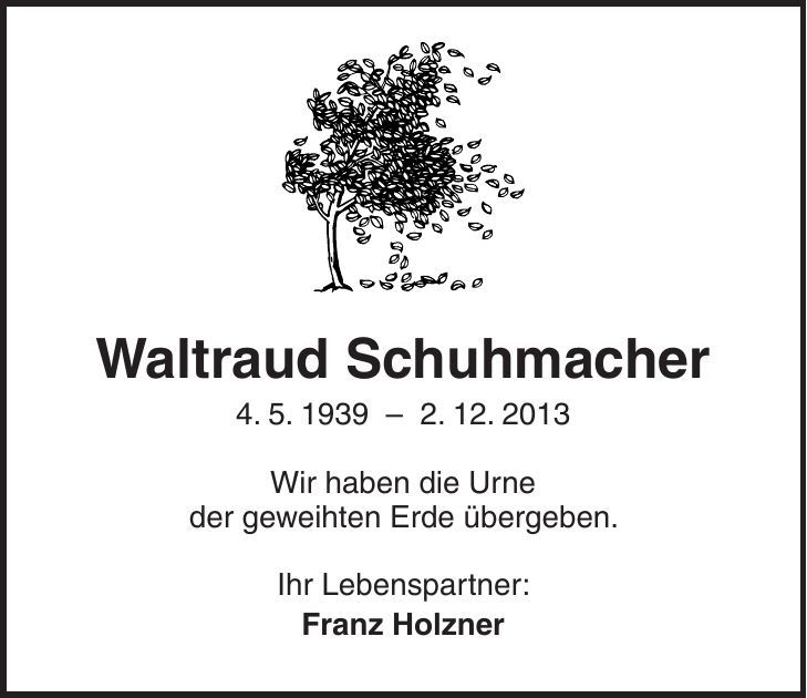  Waltraud Schuhmacher 4. 5. 1939 - 2. 12. 2013 Wir haben die Urne der geweihten Erde übergeben. Ihr Lebenspartner: Franz Holzner 