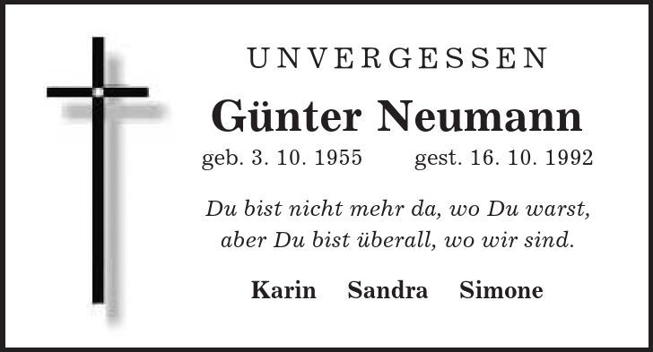 UNVERGESSEN Günter Neumann geb. 3. 10. 1955 gest. 16. 10. 1992 Du bist nicht mehr da, wo Du warst, aber Du bist überall, wo wir sind. Karin Sandra Simone 