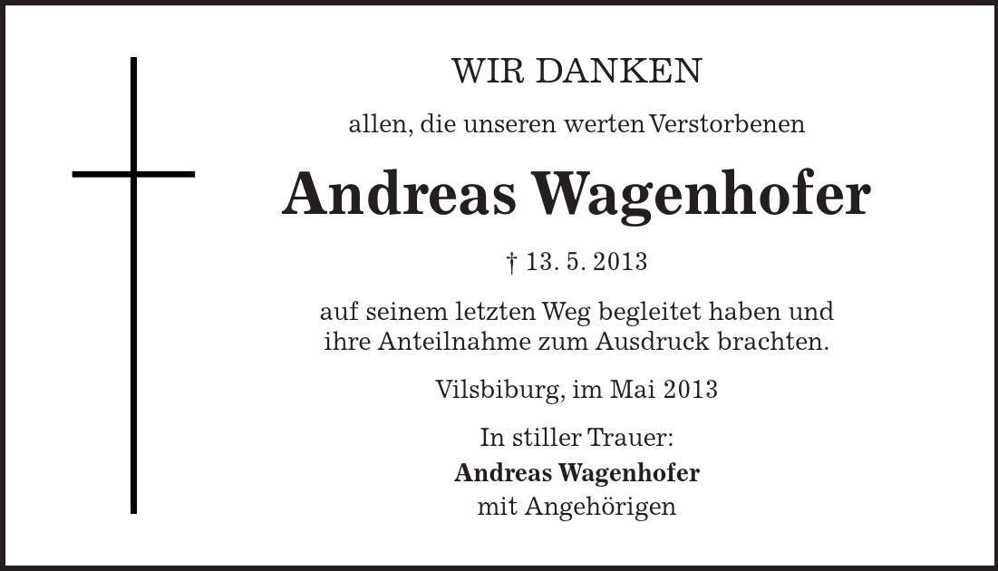 wir danken allen, die unseren werten Verstorbenen Andreas Wagenhofer - 13. 5. 2013 auf seinem letzten Weg begleitet haben und ihre Anteilnahme zum Ausdruck brachten. Vilsbiburg, im Mai 2013 In stiller Trauer: Andreas Wagenhofer mit Angehörigen 