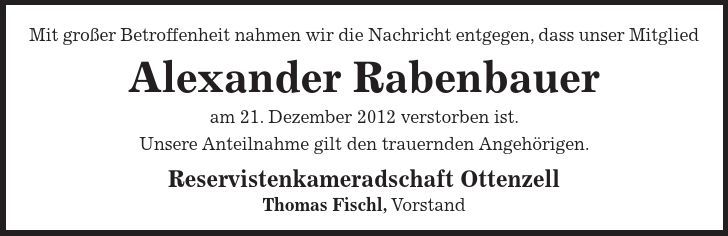 Mit großer Betroffenheit nahmen wir die Nachricht entgegen, dass unser Mitglied Alexander Rabenbauer am 21. Dezember 2012 verstorben ist. Unsere Anteilnahme gilt den trauernden Angehörigen. Reservistenkameradschaft Ottenzell Thomas Fischl, Vorstand