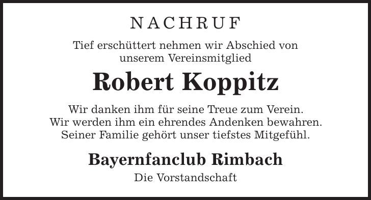 Nachruf Tief erschüttert nehmen wir Abschied von unserem Vereinsmitglied Robert Koppitz Wir danken ihm für seine Treue zum Verein. Wir werden ihm ein ehrendes Andenken bewahren. Seiner Familie gehört unser tiefstes Mitgefühl. Bayernfanclub Rimbach Die Vorstandschaft 
