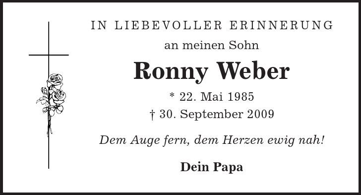 In Liebevoller Erinnerung an meinen Sohn Ronny Weber * 22. Mai 1985 + 30. September 2009 Dem Auge fern, dem Herzen ewig nah! Dein Papa 
