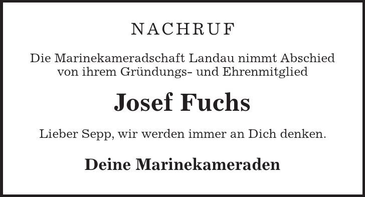 Nachruf Die Marinekameradschaft Landau nimmt Abschied von ihrem Gründungs- und Ehrenmitglied Josef Fuchs Lieber Sepp, wir werden immer an Dich denken. Deine Marinekameraden