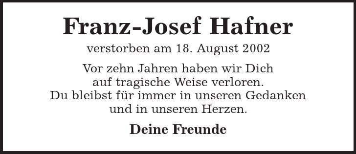 Franz-Josef Hafner verstorben am 18. August 2002 Vor zehn Jahren haben wir Dich auf tragische Weise verloren. Du bleibst für immer in unseren Gedanken und in unseren Herzen. Deine Freunde 