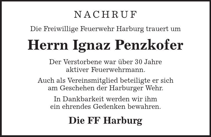 Nachruf Die Freiwillige Feuerwehr Harburg trauert um Herrn Ignaz Penzkofer Der Verstorbene war über 30 Jahre aktiver Feuerwehrmann. Auch als Vereinsmitglied beteiligte er sich am Geschehen der Harburger Wehr. In Dankbarkeit werden wir ihm ein ehrendes Gedenken bewahren. Die FF Harburg 