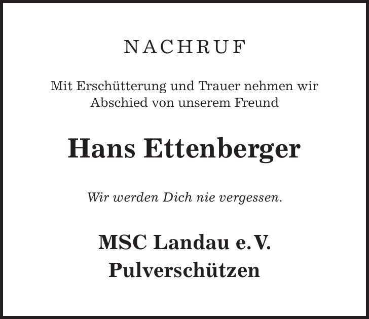 Nachruf Mit Erschütterung und Trauer nehmen wir Abschied von unserem Freund Hans Ettenberger Wir werden Dich nie vergessen. MSC Landau e. V. Pulverschützen