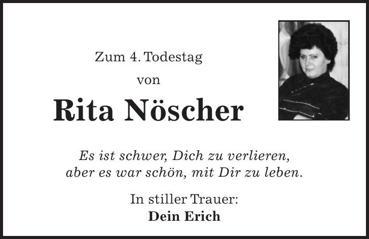 Zum 4. Todestag von Rita Nöscher Es ist schwer, Dich zu verlieren, aber es war schön, mit Dir zu leben. In stiller Trauer: Dein Erich 