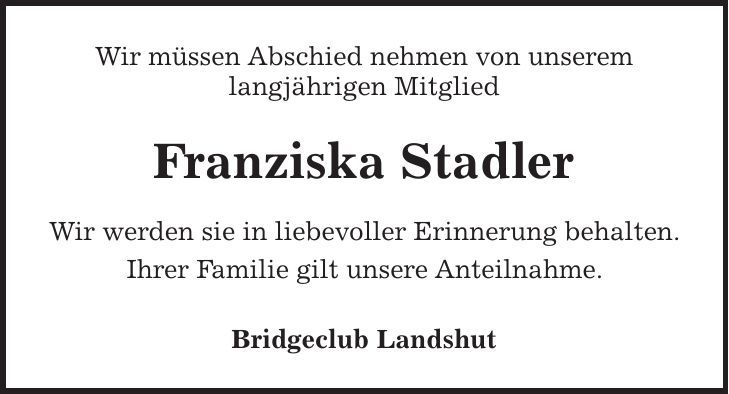 Wir müssen Abschied nehmen von unserem langjährigen Mitglied Franziska Stadler Wir werden sie in liebevoller Erinnerung behalten. Ihrer Familie gilt unsere Anteilnahme. Bridgeclub Landshut