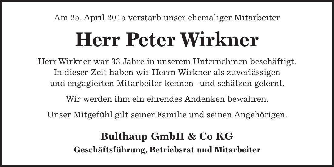 Am 25. April 2015 verstarb unser ehemaliger Mitarbeiter Herr Peter Wirkner Herr Wirkner war 33 Jahre in unserem Unternehmen beschäftigt. In dieser Zeit haben wir Herrn Wirkner als zuverlässigen und engagierten Mitarbeiter kennen- und schätzen gelernt. Wir werden ihm ein ehrendes Andenken bewahren. Unser Mitgefühl gilt seiner Familie und seinen Angehörigen. Bulthaup GmbH & Co KG Geschäftsführung, Betriebsrat und Mitarbeiter 