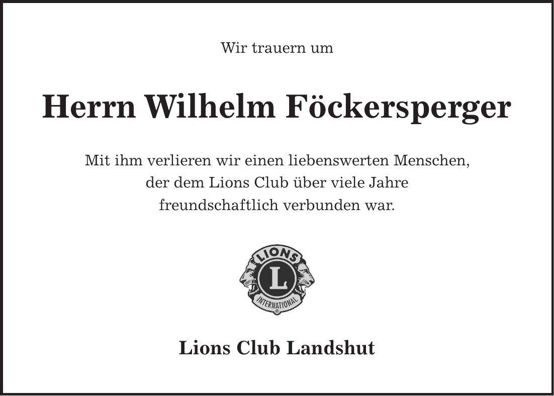 Wir trauern um Herrn Wilhelm Föckersperger Mit ihm verlieren wir einen liebenswerten Menschen, der dem Lions Club über viele Jahre freundschaftlich verbunden war. Lions Club Landshut
