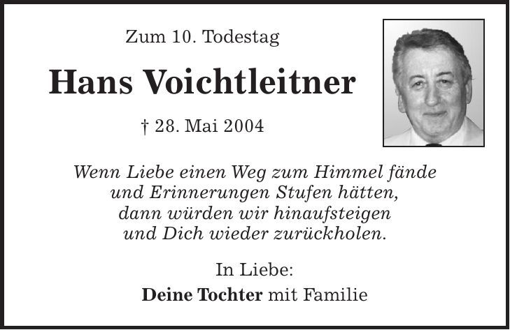 Zum 10. Todestag Hans Voichtleitner + 28. Mai 2004 Wenn Liebe einen Weg zum Himmel fände und Erinnerungen Stufen hätten, dann würden wir hinaufsteigen und Dich wieder zurückholen. In Liebe: Deine Tochter mit Familie