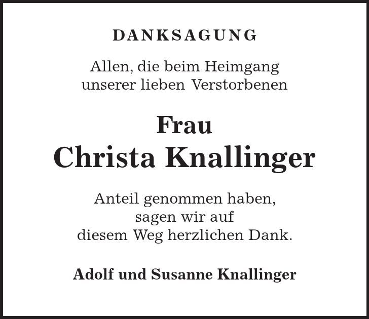  Danksagung Allen, die beim Heimgang unserer lieben Verstorbenen Frau Christa Knallinger Anteil genommen haben, sagen wir auf diesem Weg herzlichen Dank. Adolf und Susanne Knallinger 
