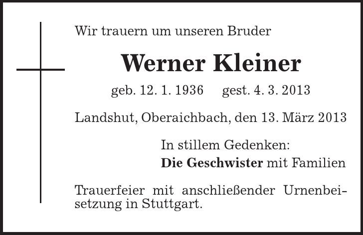 Wir trauern um unseren Bruder Werner Kleiner geb. 12. 1. 1936 gest. 4. 3. 2013 Landshut, Oberaichbach, den 13. März 2013 In stillem Gedenken: Die Geschwister mit Familien Trauerfeier mit anschließender Urnenbeisetzung in Stuttgart.