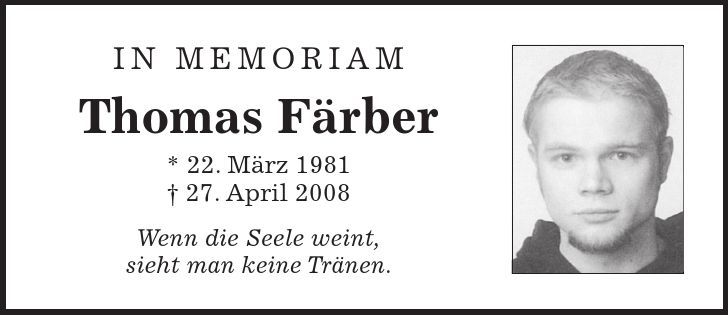 in memoriam Thomas Färber * 22. März ***. April 2008 Wenn die Seele weint, sieht man keine Tränen.