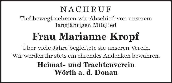 NACHRUF Tief bewegt nehmen wir Abschied von unserem langjährigen Mitglied Frau Marianne Kropf Über viele Jahre begleitete sie unseren Verein. Wir werden ihr stets ein ehrendes Andenken bewahren. Heimat- und Trachtenverein Wörth a. d. Donau 
