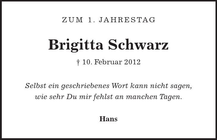 Zum 1. Jahrestag Brigitta Schwarz - 10. Februar 2012 Selbst ein geschriebenes Wort kann nicht sagen, wie sehr Du mir fehlst an manchen Tagen. Hans