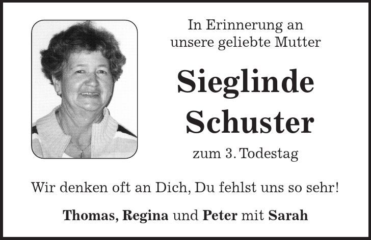 In Erinnerung an unsere geliebte Mutter Sieglinde Schuster zum 3. Todestag Wir denken oft an Dich, Du fehlst uns so sehr! Thomas, Regina und Peter mit Sarah 