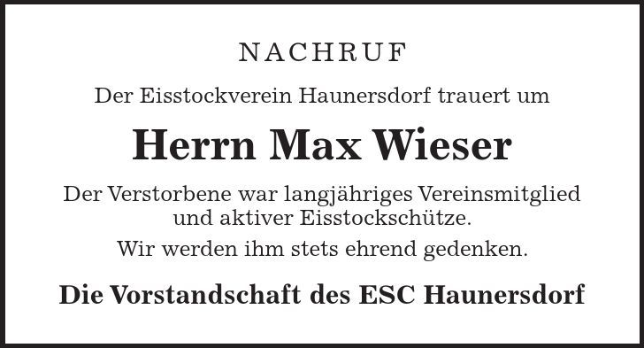 Nachruf Der Eisstockverein Haunersdorf trauert um Herrn Max Wieser Der Verstorbene war langjähriges Vereinsmitglied und aktiver Eisstockschütze. Wir werden ihm stets ehrend gedenken. Die Vorstandschaft des ESC Haunersdorf