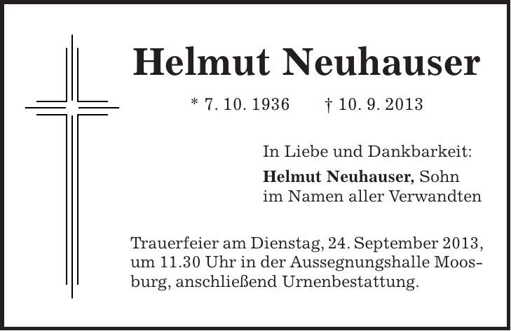 Helmut Neuhauser * 7. 10. 1936 + 10. 9. 2013 In Liebe und Dankbarkeit: Helmut Neuhauser, Sohn im Namen aller Verwandten Trauerfeier am Dienstag, 24. September 2013, um 11.30 Uhr in der Aussegnungshalle Moosburg, anschließend Urnenbestattung. 