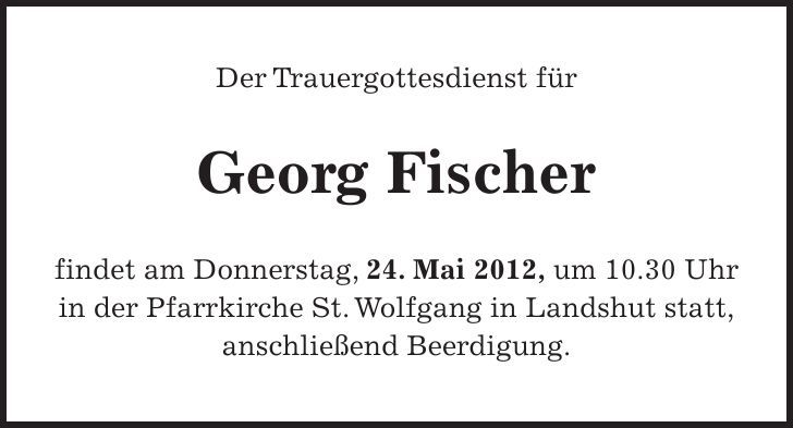 Der Trauergottesdienst für Georg Fischer findet am Donnerstag, 24. Mai 2012, um 10.30 Uhr in der Pfarrkirche St. Wolfgang in Landshut statt, anschließend Beerdigung.