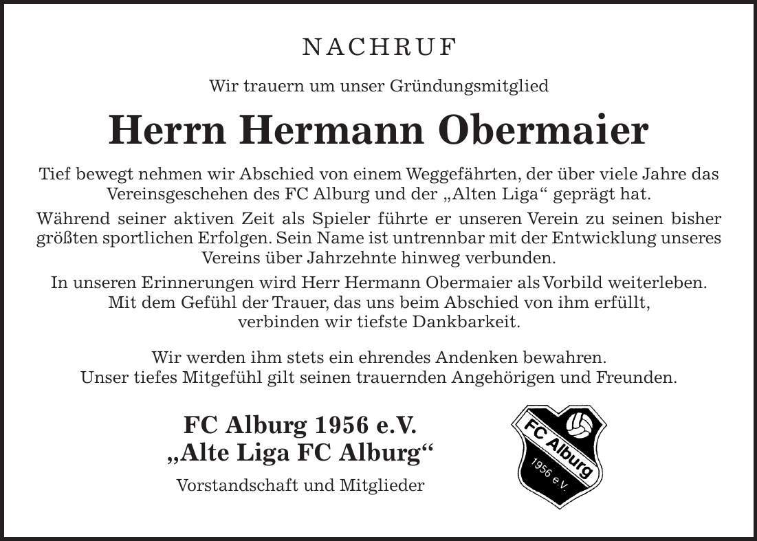 Nachruf Wir trauern um unser Gründungsmitglied Herrn Hermann Obermaier Tief bewegt nehmen wir Abschied von einem Weggefährten, der über viele Jahre das Vereinsgeschehen des FC Alburg und der 