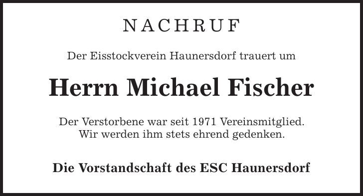 Nachruf Der Eisstockverein Haunersdorf trauert um Herrn Michael Fischer Der Verstorbene war seit 1971 Vereinsmitglied. Wir werden ihm stets ehrend gedenken. Die Vorstandschaft des ESC Haunersdorf 