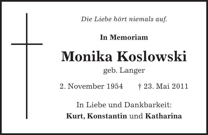 Die Liebe hört niemals auf. In Memoriam Monika Koslowski geb. Langer 2. November ***. Mai 2011 In Liebe und Dankbarkeit: Kurt, Konstantin und Katharina 