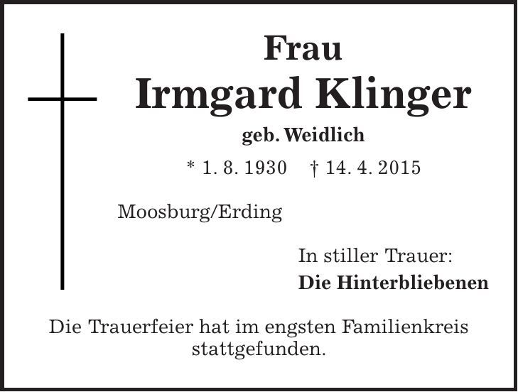Frau Irmgard Klinger geb. Weidlich * 1. 8. 1930 + 14. 4. 2015 Moosburg/Erding In stiller Trauer: Die Hinterbliebenen Die Trauerfeier hat im engsten Familienkreis stattgefunden. 